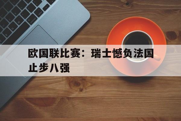 欧国联比赛：瑞士憾负法国止步八强的简单介绍