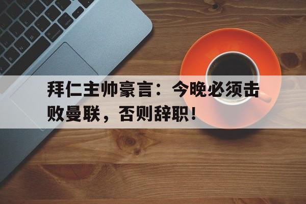 拜仁主帅豪言：今晚必须击败曼联，否则辞职！